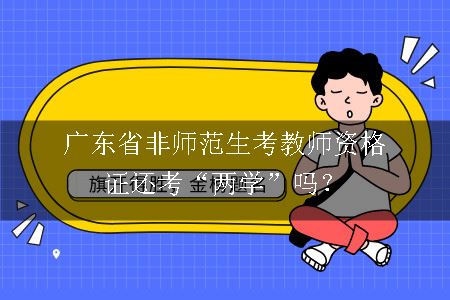 广东省非师范生考教师资格证还考“两学”吗？