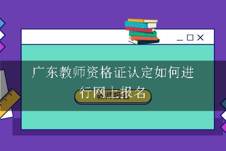 广东教师资格证认定如何进行网上报名