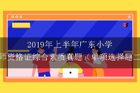 2019年上半年广东小学教师资格证综合素质真题（单项选择题二）
