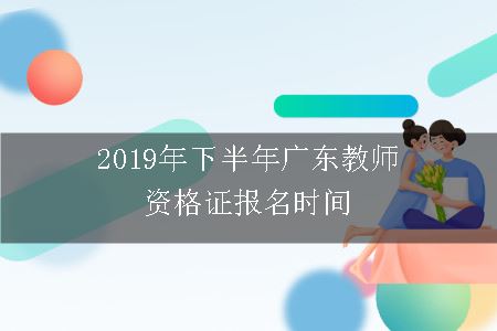2019年下半年广东教师资格证报名时间