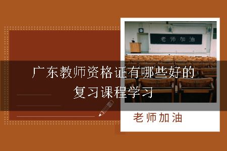 广东教师资格证有哪些好的复习课程学习