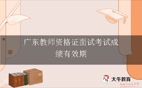 广东教师资格证面试考试成绩有效期