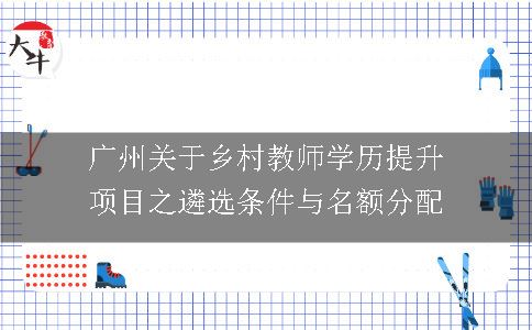 广州关于乡村教师学历提升项目之遴选条件与名额分配