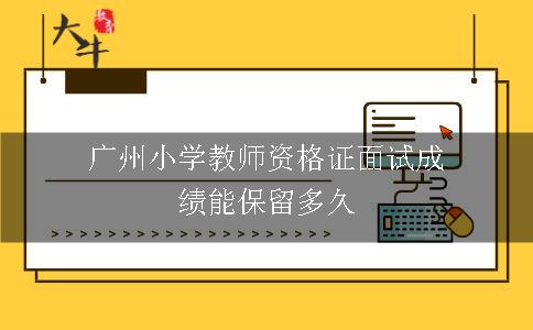 广州小学教师资格证面试成绩能保留多久