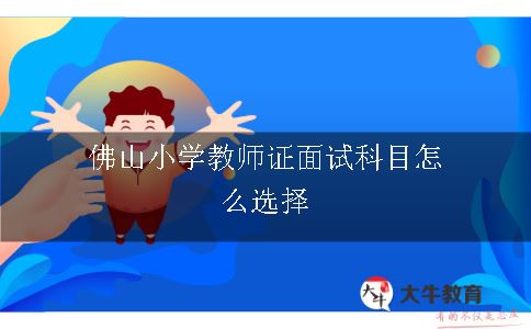 佛山小学教师证面试科目怎么选择