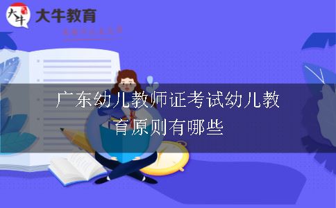 广东幼儿教师证考试幼儿教育原则有哪些