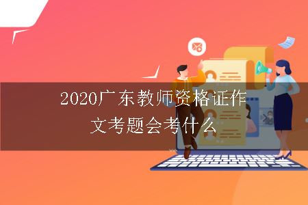 2020广东教师资格证作文考题会考什么