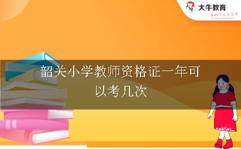 韶关小学教师资格证一年可以考几次