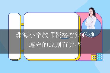 珠海小学教师资格答辩必须遵守的原则有哪些