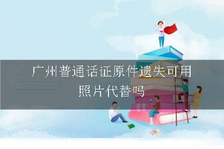 广州普通话证原件遗失可用照片代替吗