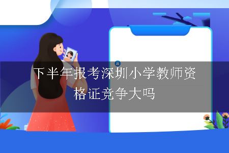下半年报考深圳小学教师资格证竞争大吗