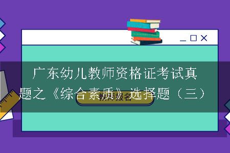 广东幼儿教师资格证考试真题之《综合素质》选择题（三）