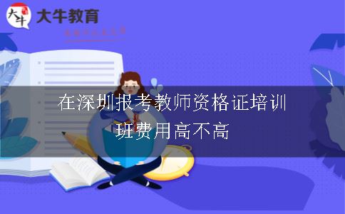 在深圳报考教师资格证培训班费用高不高