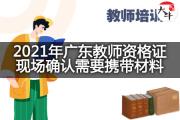 2021年广东教师资格证现场确认需要携带材料？