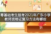 零基础考生报考2021年广东小学教师资格证复习方法有哪些？