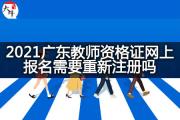 2021广东教师资格证网上报名需要重新注册吗？