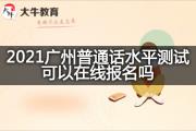 2021广州普通话水平测试可以在线报名吗？