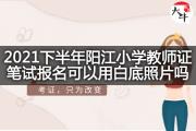 2021下半年阳江小学教师证笔试报名可以用白底照片吗？