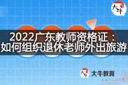 2022广东教师资格证：如何组织退休老师外出旅游？