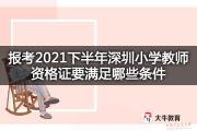 报考2021下半年深圳小学教师资格证要满足哪些条件？