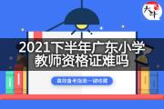 2021下半年广东小学教师资格证难吗？