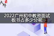 2022广州初中教资面试板书占多少分呢？
