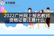 2022广州网上报名教师资格证要注意什么？
