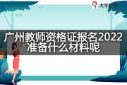 广州教师资格证报名2022准备什么材料呢？