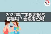 2022年广东教资报名容易吗？会没考位吗？