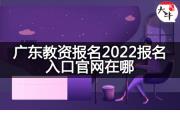 广东教资报名2022报名入口官网在哪？