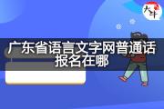 广东省语言文字网普通话报名在哪？