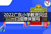 2022广东小学教资只过一门成绩保留吗？