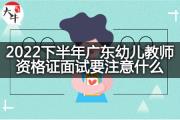 2022下半年广东幼儿教师资格证面试要注意什么？