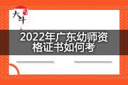 2022年广东幼师资格证书如何考？