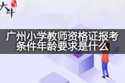 广州小学教师资格证报考条件年龄要求是什么？