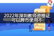 2022年深圳教师资格证可以跨市使用不？