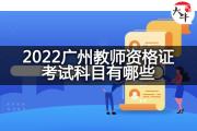 2022广州教师资格证考试科目有哪些？
