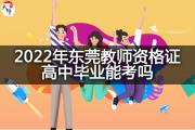 2022年东莞教师资格证高中毕业能考吗？