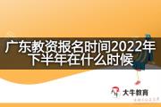 广东教资报名时间2022年下半年在什么时候？