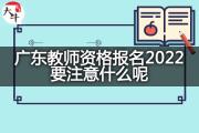 广东教师资格报名2022要注意什么呢？