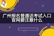 广州报名普通话考试入口官网要注意什么？