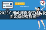 2023广州教师资格证结构化面试题型有哪些？