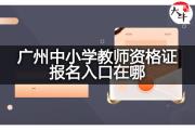 广州中小学教师资格证报名入口在哪？