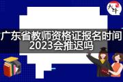 广东省教师资格证报名时间2023会推迟吗？