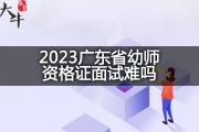 2023广东省幼师资格证面试难吗？