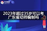 2023年超过35岁可以考广东省幼师编制吗？