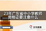 23年广东省中小学教师资格证要注意什么？