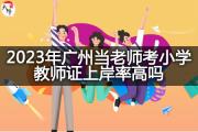 2023年广州当老师考小学教师证上岸率高吗？