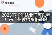 2023下半年结业证可以考广东广州教师资格证吗？