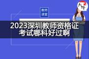2023深圳教师资格证考试哪科好过啊？